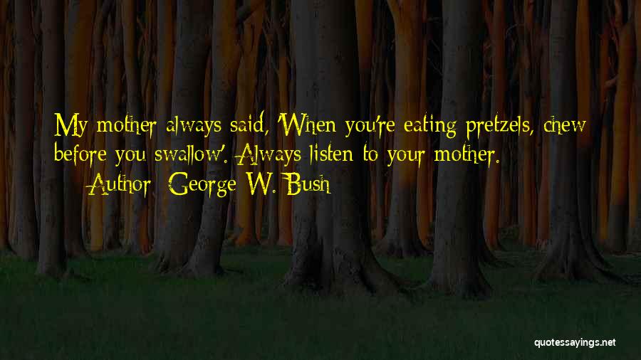 George W. Bush Quotes: My Mother Always Said, 'when You're Eating Pretzels, Chew Before You Swallow'. Always Listen To Your Mother.