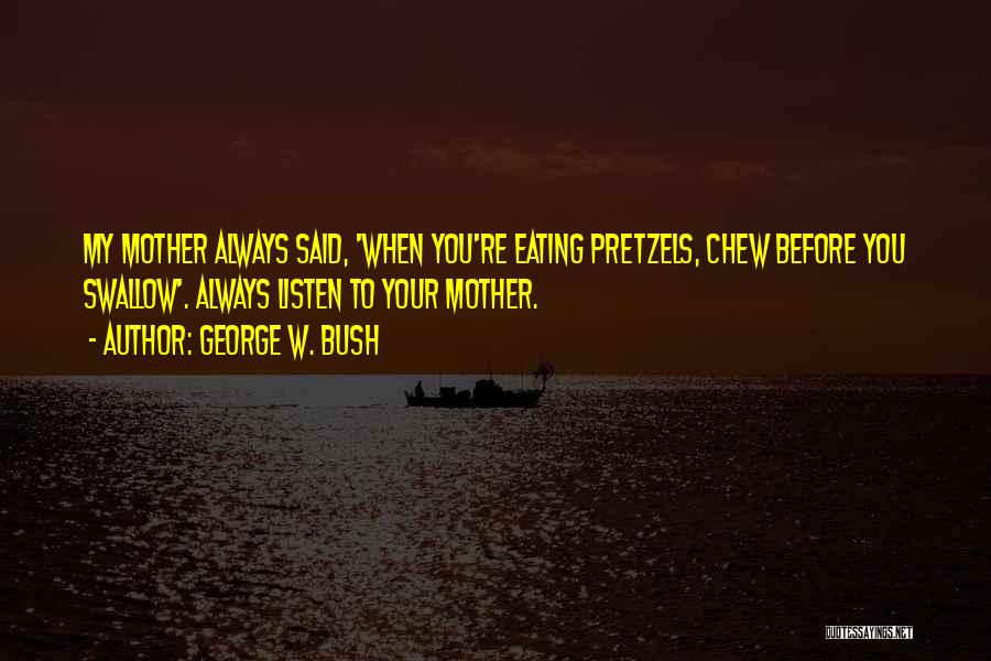 George W. Bush Quotes: My Mother Always Said, 'when You're Eating Pretzels, Chew Before You Swallow'. Always Listen To Your Mother.