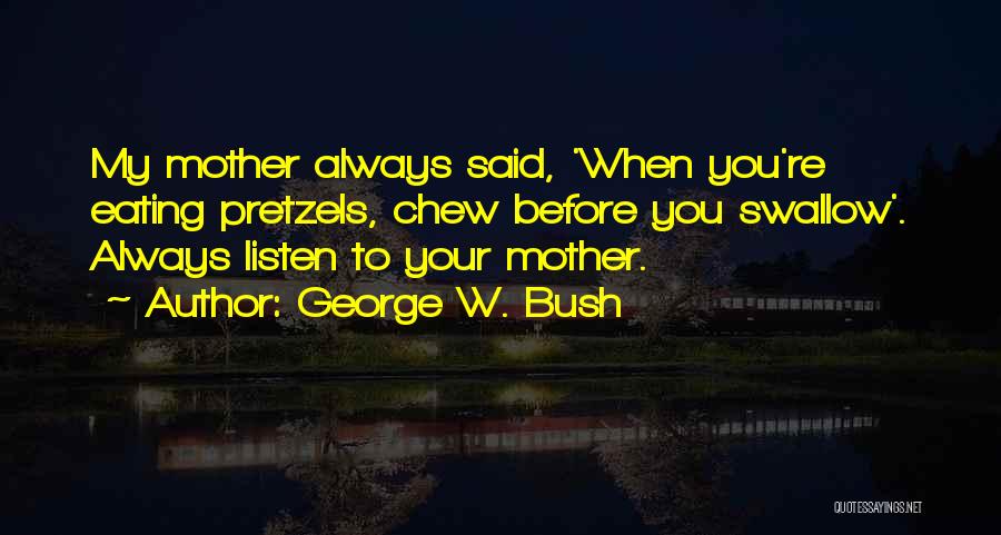 George W. Bush Quotes: My Mother Always Said, 'when You're Eating Pretzels, Chew Before You Swallow'. Always Listen To Your Mother.