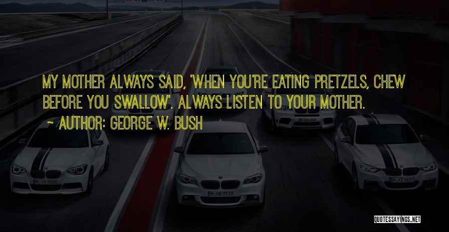George W. Bush Quotes: My Mother Always Said, 'when You're Eating Pretzels, Chew Before You Swallow'. Always Listen To Your Mother.
