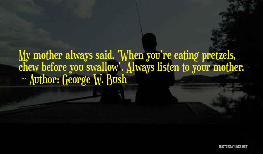 George W. Bush Quotes: My Mother Always Said, 'when You're Eating Pretzels, Chew Before You Swallow'. Always Listen To Your Mother.