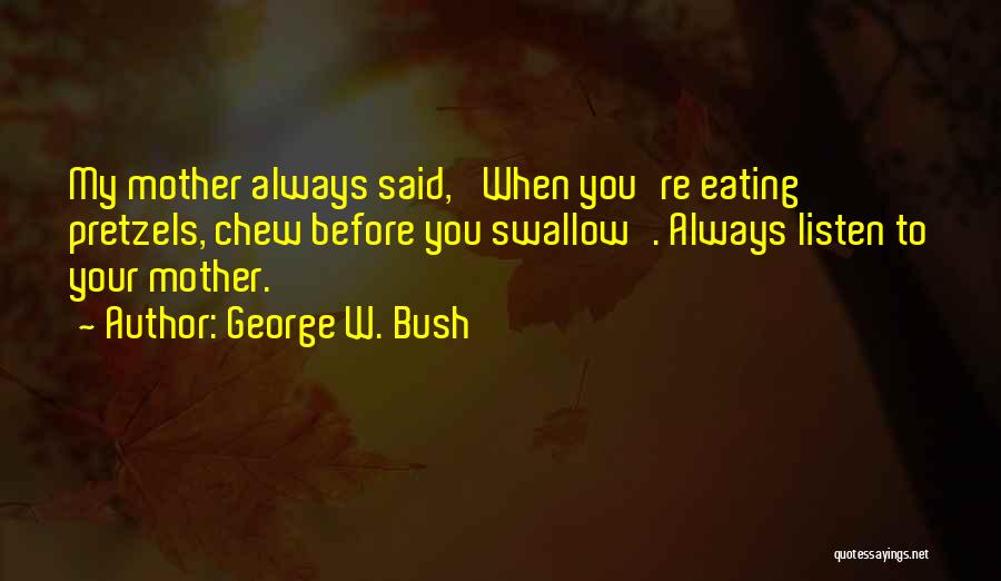 George W. Bush Quotes: My Mother Always Said, 'when You're Eating Pretzels, Chew Before You Swallow'. Always Listen To Your Mother.