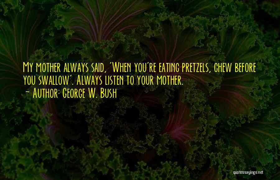 George W. Bush Quotes: My Mother Always Said, 'when You're Eating Pretzels, Chew Before You Swallow'. Always Listen To Your Mother.