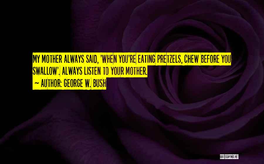 George W. Bush Quotes: My Mother Always Said, 'when You're Eating Pretzels, Chew Before You Swallow'. Always Listen To Your Mother.