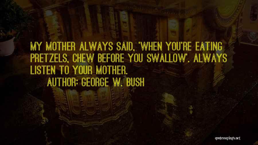 George W. Bush Quotes: My Mother Always Said, 'when You're Eating Pretzels, Chew Before You Swallow'. Always Listen To Your Mother.