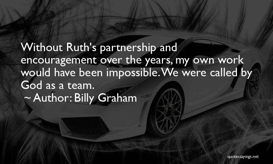 Billy Graham Quotes: Without Ruth's Partnership And Encouragement Over The Years, My Own Work Would Have Been Impossible. We Were Called By God