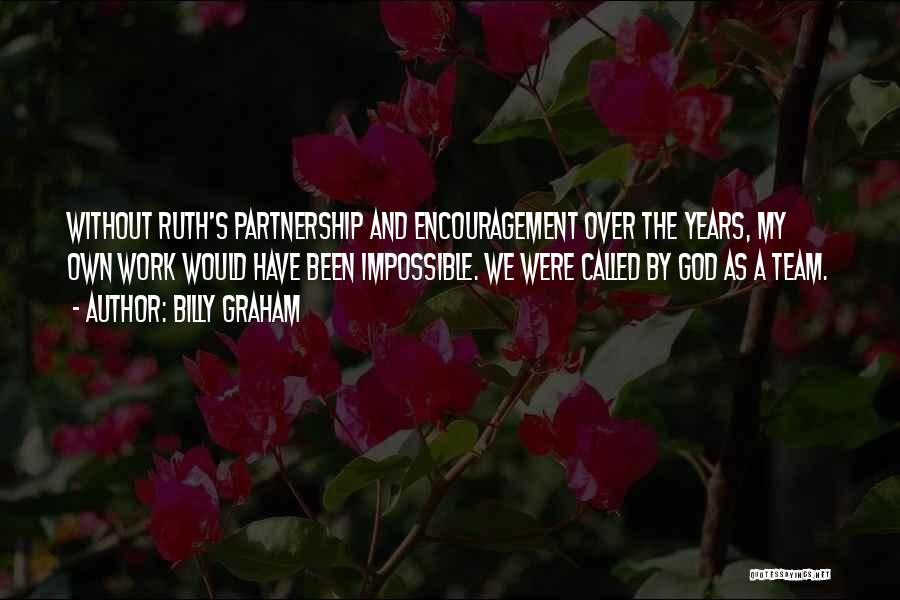 Billy Graham Quotes: Without Ruth's Partnership And Encouragement Over The Years, My Own Work Would Have Been Impossible. We Were Called By God