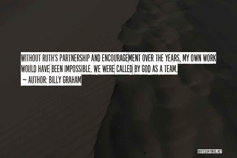 Billy Graham Quotes: Without Ruth's Partnership And Encouragement Over The Years, My Own Work Would Have Been Impossible. We Were Called By God