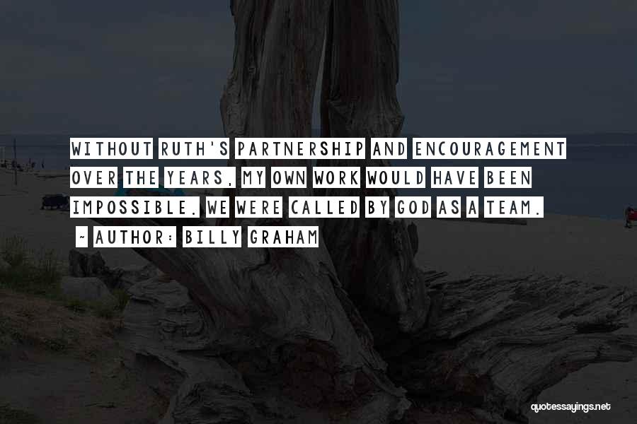 Billy Graham Quotes: Without Ruth's Partnership And Encouragement Over The Years, My Own Work Would Have Been Impossible. We Were Called By God