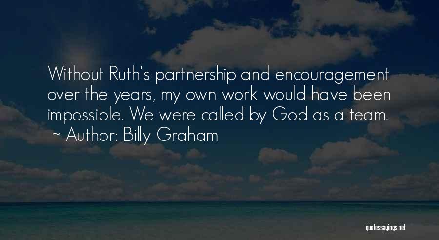 Billy Graham Quotes: Without Ruth's Partnership And Encouragement Over The Years, My Own Work Would Have Been Impossible. We Were Called By God