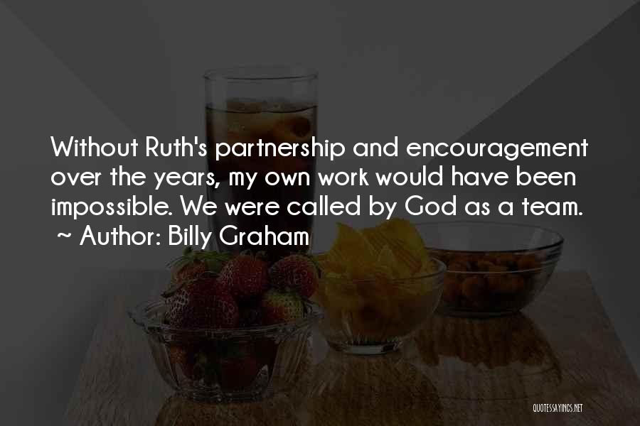 Billy Graham Quotes: Without Ruth's Partnership And Encouragement Over The Years, My Own Work Would Have Been Impossible. We Were Called By God