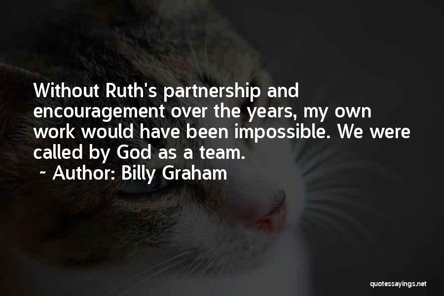 Billy Graham Quotes: Without Ruth's Partnership And Encouragement Over The Years, My Own Work Would Have Been Impossible. We Were Called By God