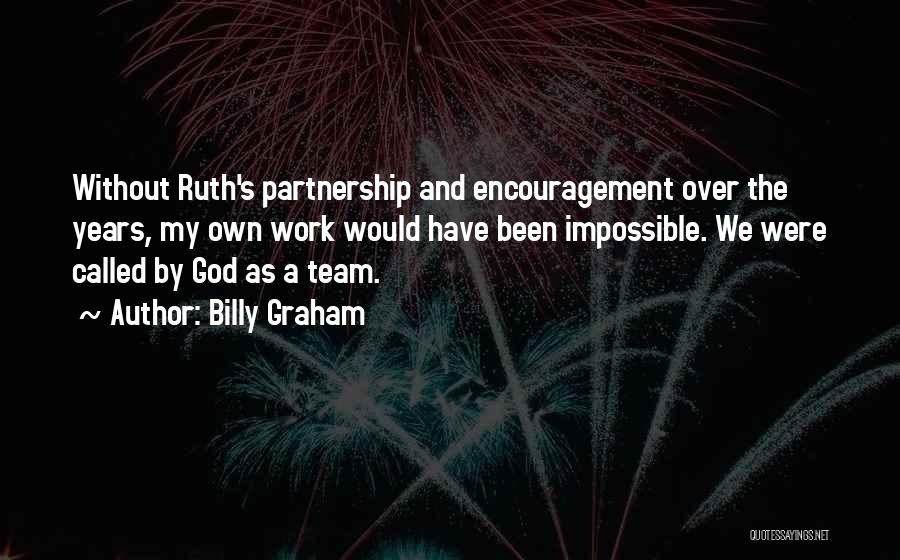 Billy Graham Quotes: Without Ruth's Partnership And Encouragement Over The Years, My Own Work Would Have Been Impossible. We Were Called By God