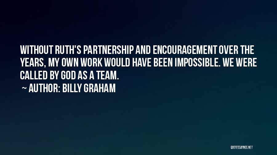 Billy Graham Quotes: Without Ruth's Partnership And Encouragement Over The Years, My Own Work Would Have Been Impossible. We Were Called By God