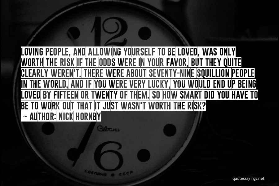 Nick Hornby Quotes: Loving People, And Allowing Yourself To Be Loved, Was Only Worth The Risk If The Odds Were In Your Favor,