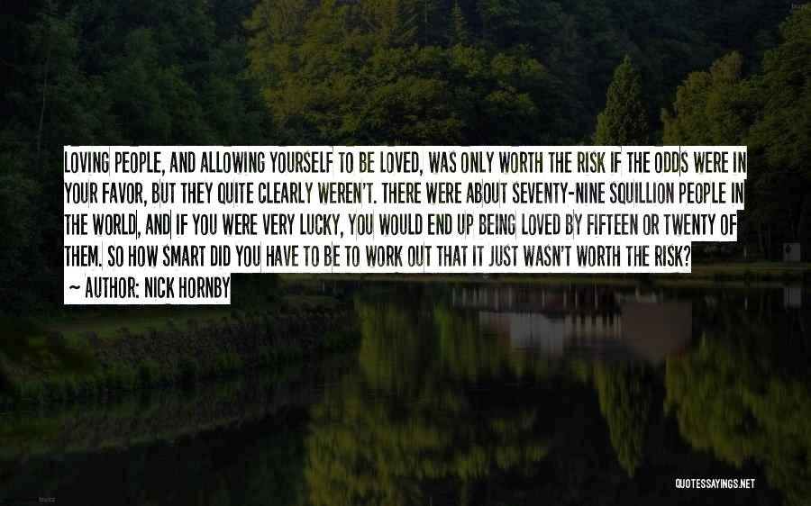 Nick Hornby Quotes: Loving People, And Allowing Yourself To Be Loved, Was Only Worth The Risk If The Odds Were In Your Favor,