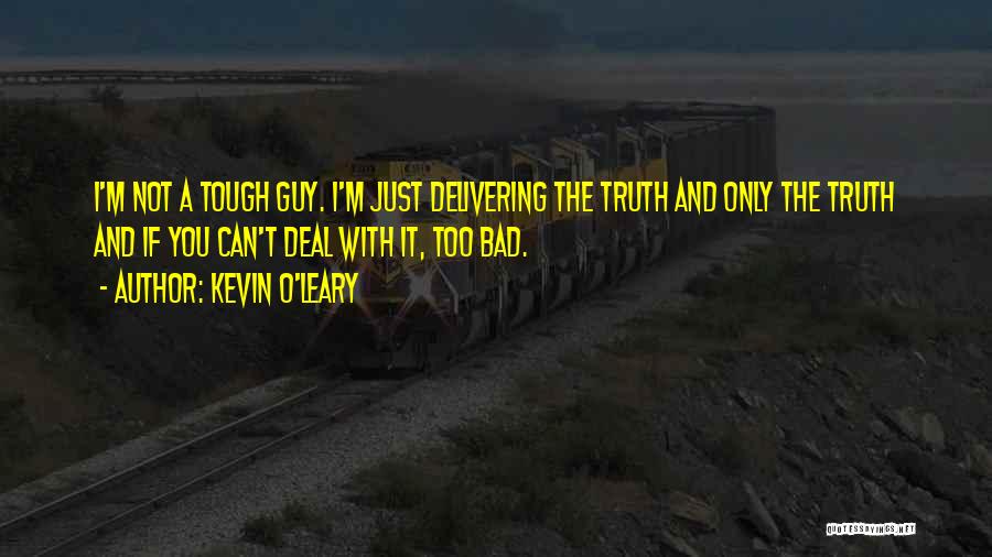 Kevin O'Leary Quotes: I'm Not A Tough Guy. I'm Just Delivering The Truth And Only The Truth And If You Can't Deal With