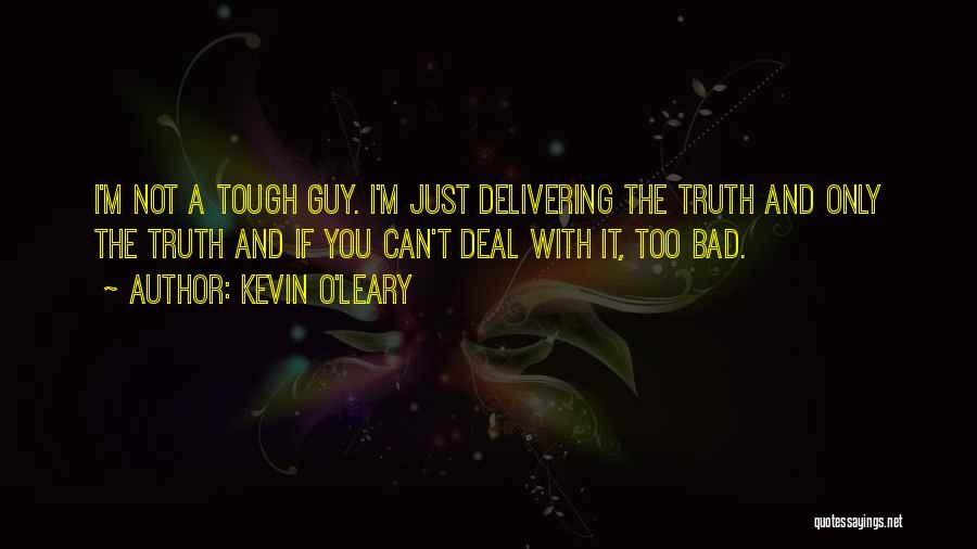 Kevin O'Leary Quotes: I'm Not A Tough Guy. I'm Just Delivering The Truth And Only The Truth And If You Can't Deal With