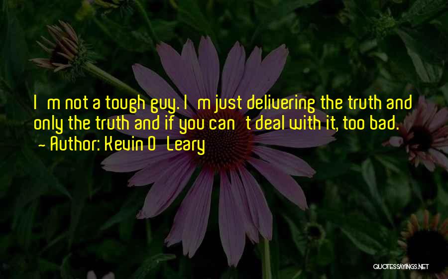 Kevin O'Leary Quotes: I'm Not A Tough Guy. I'm Just Delivering The Truth And Only The Truth And If You Can't Deal With