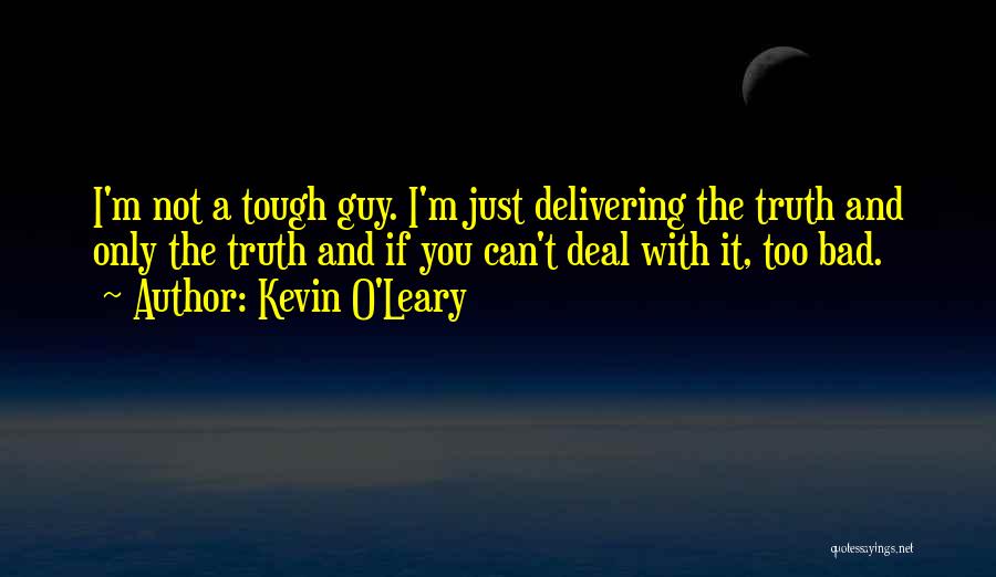 Kevin O'Leary Quotes: I'm Not A Tough Guy. I'm Just Delivering The Truth And Only The Truth And If You Can't Deal With