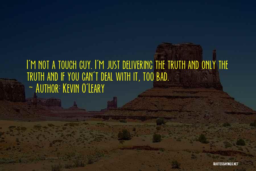 Kevin O'Leary Quotes: I'm Not A Tough Guy. I'm Just Delivering The Truth And Only The Truth And If You Can't Deal With