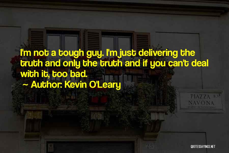 Kevin O'Leary Quotes: I'm Not A Tough Guy. I'm Just Delivering The Truth And Only The Truth And If You Can't Deal With