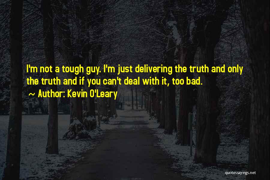 Kevin O'Leary Quotes: I'm Not A Tough Guy. I'm Just Delivering The Truth And Only The Truth And If You Can't Deal With