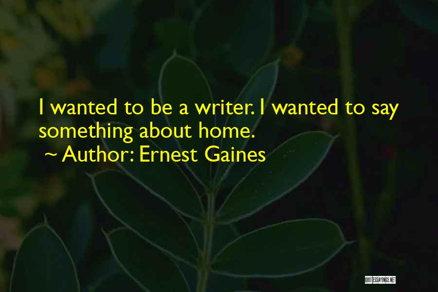 Ernest Gaines Quotes: I Wanted To Be A Writer. I Wanted To Say Something About Home.