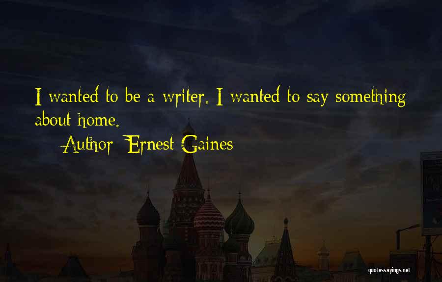 Ernest Gaines Quotes: I Wanted To Be A Writer. I Wanted To Say Something About Home.