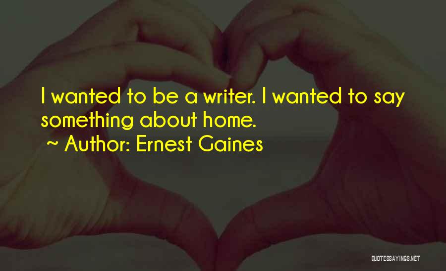 Ernest Gaines Quotes: I Wanted To Be A Writer. I Wanted To Say Something About Home.