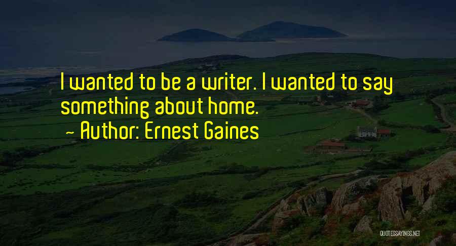 Ernest Gaines Quotes: I Wanted To Be A Writer. I Wanted To Say Something About Home.