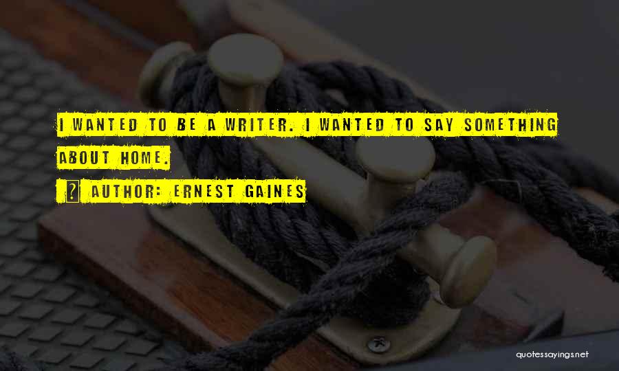 Ernest Gaines Quotes: I Wanted To Be A Writer. I Wanted To Say Something About Home.
