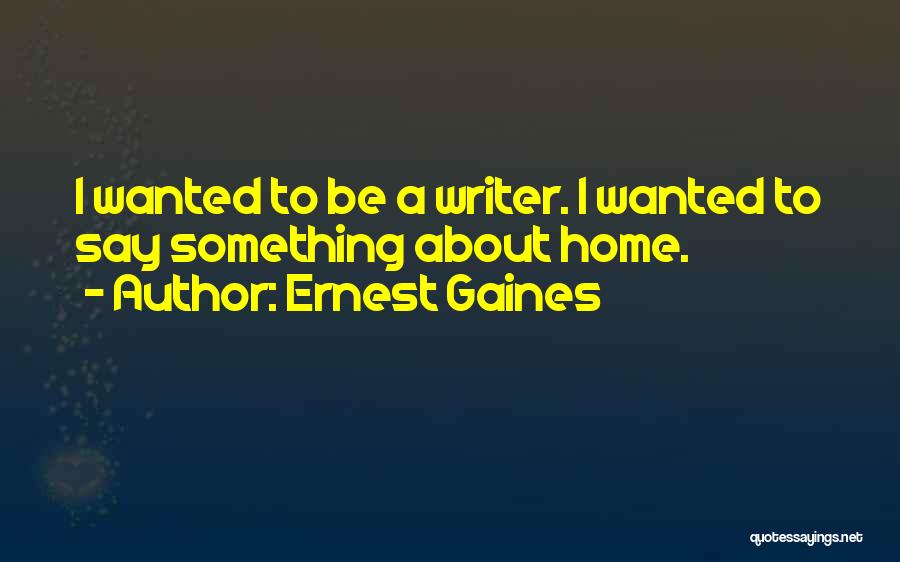 Ernest Gaines Quotes: I Wanted To Be A Writer. I Wanted To Say Something About Home.