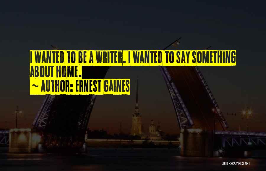 Ernest Gaines Quotes: I Wanted To Be A Writer. I Wanted To Say Something About Home.