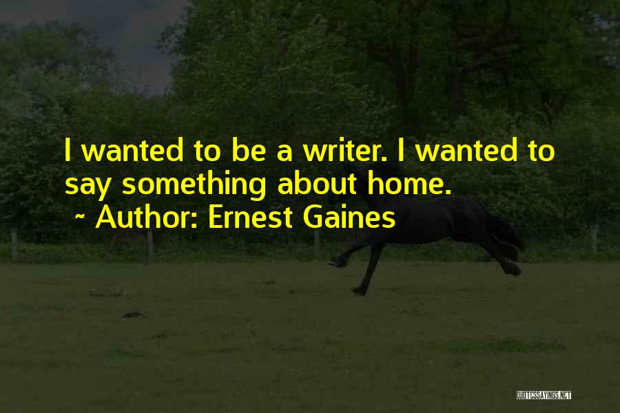 Ernest Gaines Quotes: I Wanted To Be A Writer. I Wanted To Say Something About Home.