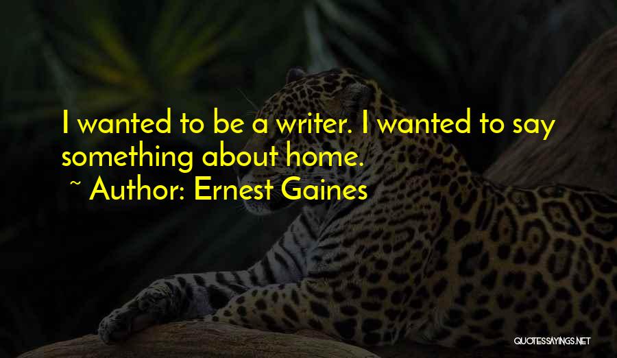 Ernest Gaines Quotes: I Wanted To Be A Writer. I Wanted To Say Something About Home.