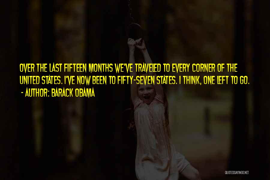 Barack Obama Quotes: Over The Last Fifteen Months We've Traveled To Every Corner Of The United States. I've Now Been To Fifty-seven States.