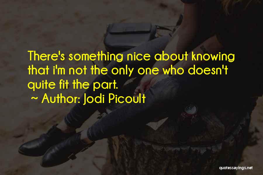 Jodi Picoult Quotes: There's Something Nice About Knowing That I'm Not The Only One Who Doesn't Quite Fit The Part.