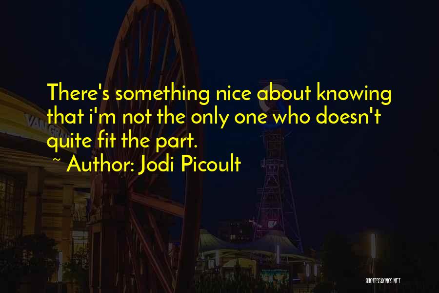 Jodi Picoult Quotes: There's Something Nice About Knowing That I'm Not The Only One Who Doesn't Quite Fit The Part.