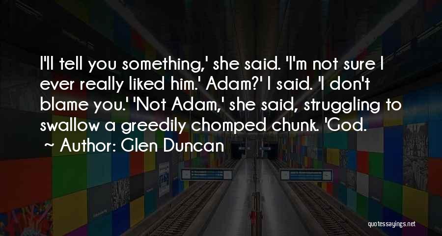 Glen Duncan Quotes: I'll Tell You Something,' She Said. 'i'm Not Sure I Ever Really Liked Him.' Adam?' I Said. 'i Don't Blame