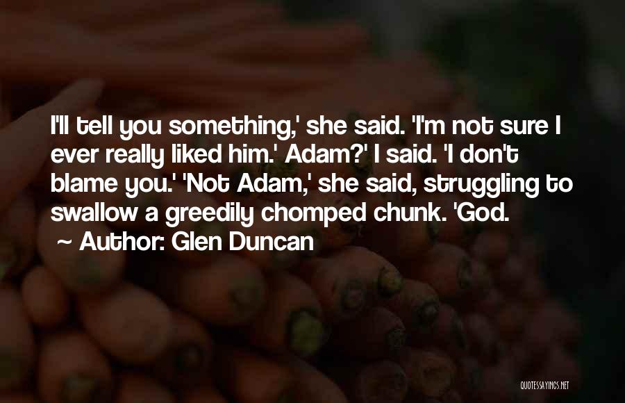 Glen Duncan Quotes: I'll Tell You Something,' She Said. 'i'm Not Sure I Ever Really Liked Him.' Adam?' I Said. 'i Don't Blame
