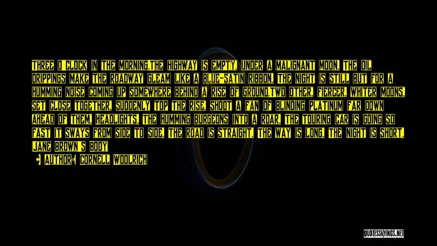 Cornell Woolrich Quotes: Three O'clock In The Morning.the Highway Is Empty, Under A Malignant Moon. The Oil Drippings Make The Roadway Gleam Like