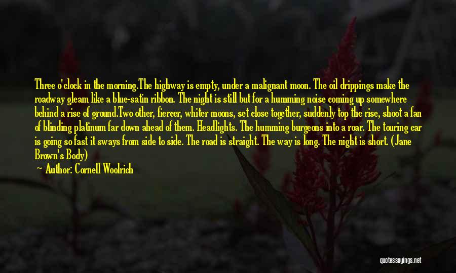 Cornell Woolrich Quotes: Three O'clock In The Morning.the Highway Is Empty, Under A Malignant Moon. The Oil Drippings Make The Roadway Gleam Like