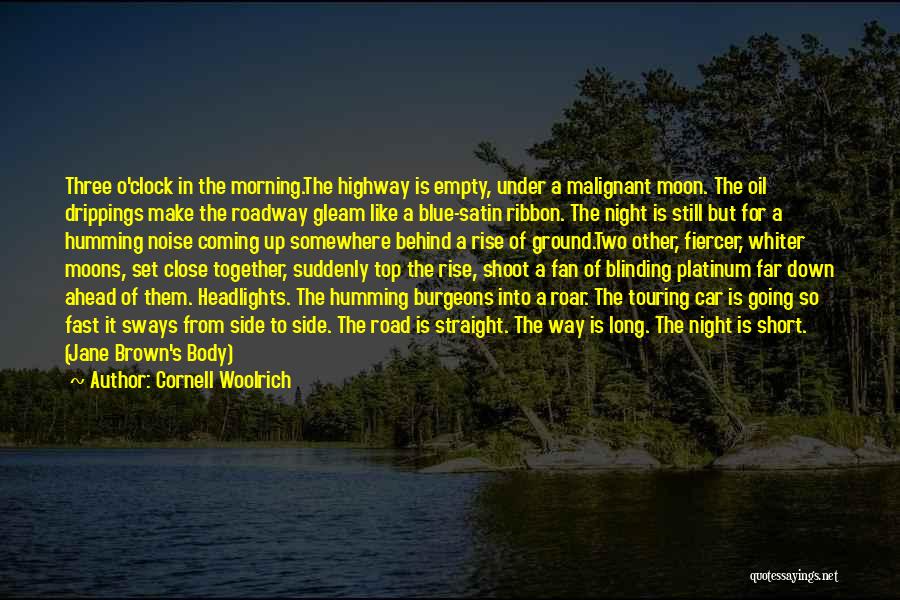 Cornell Woolrich Quotes: Three O'clock In The Morning.the Highway Is Empty, Under A Malignant Moon. The Oil Drippings Make The Roadway Gleam Like