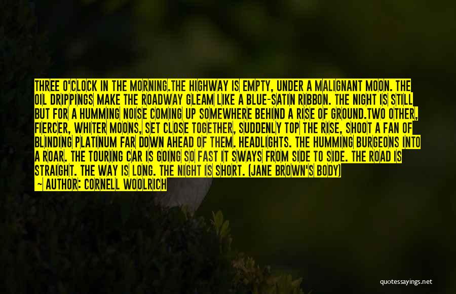 Cornell Woolrich Quotes: Three O'clock In The Morning.the Highway Is Empty, Under A Malignant Moon. The Oil Drippings Make The Roadway Gleam Like