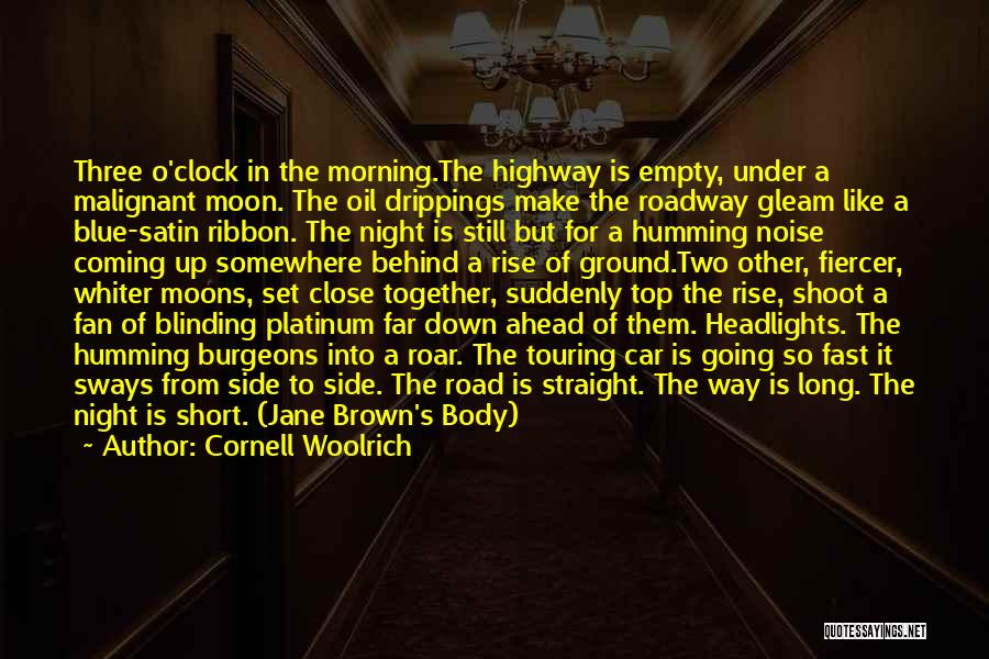 Cornell Woolrich Quotes: Three O'clock In The Morning.the Highway Is Empty, Under A Malignant Moon. The Oil Drippings Make The Roadway Gleam Like
