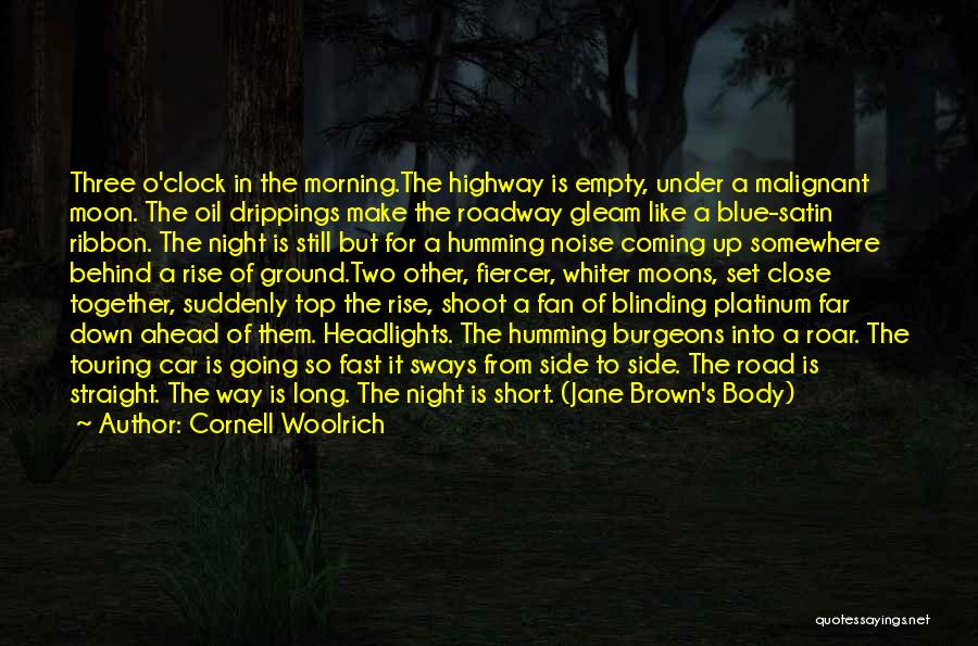 Cornell Woolrich Quotes: Three O'clock In The Morning.the Highway Is Empty, Under A Malignant Moon. The Oil Drippings Make The Roadway Gleam Like