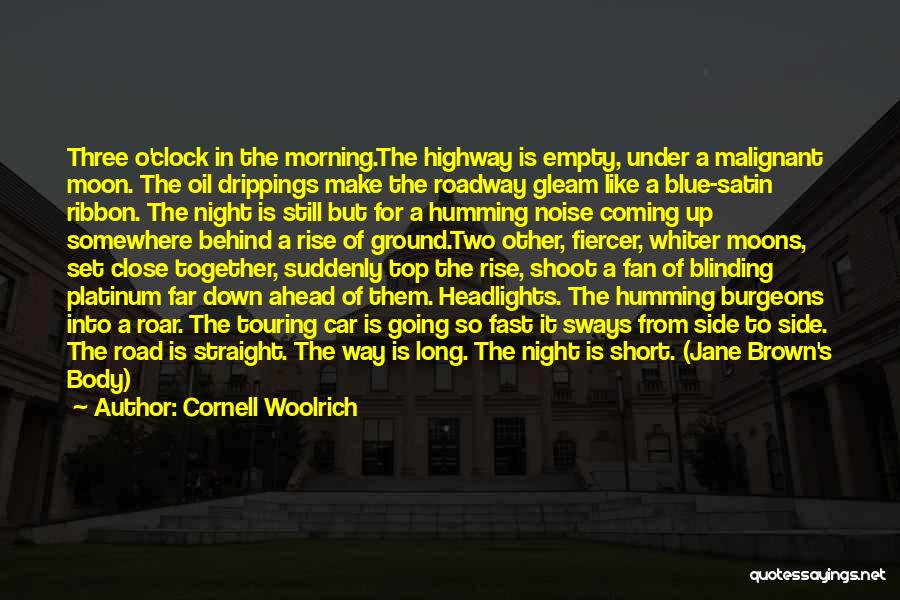 Cornell Woolrich Quotes: Three O'clock In The Morning.the Highway Is Empty, Under A Malignant Moon. The Oil Drippings Make The Roadway Gleam Like