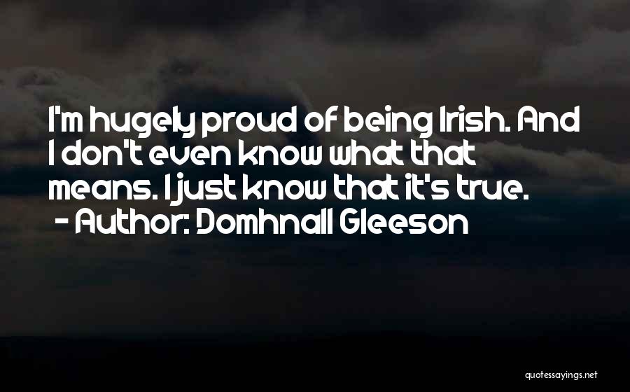 Domhnall Gleeson Quotes: I'm Hugely Proud Of Being Irish. And I Don't Even Know What That Means. I Just Know That It's True.