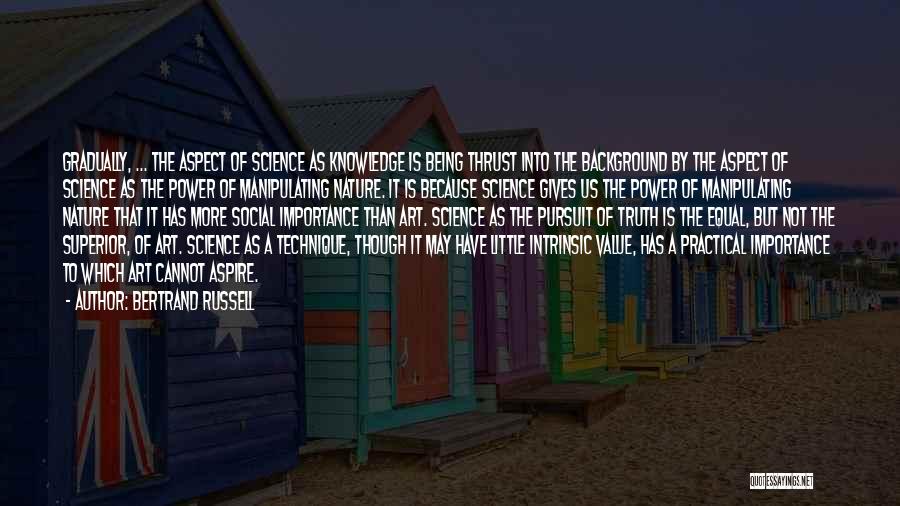 Bertrand Russell Quotes: Gradually, ... The Aspect Of Science As Knowledge Is Being Thrust Into The Background By The Aspect Of Science As